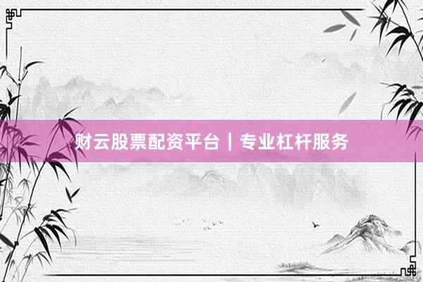 财云股票配资平台｜专业杠杆服务