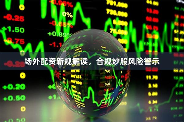 场外配资新规解读，合规炒股风险警示