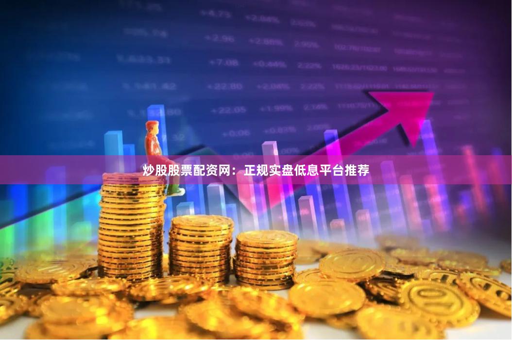 炒股股票配资网：正规实盘低息平台推荐