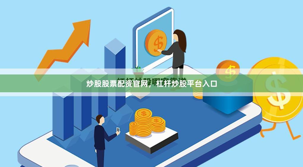 炒股股票配资官网，杠杆炒股平台入口