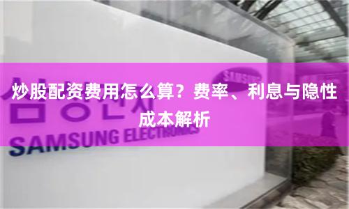 炒股配资费用怎么算？费率、利息与隐性成本解析