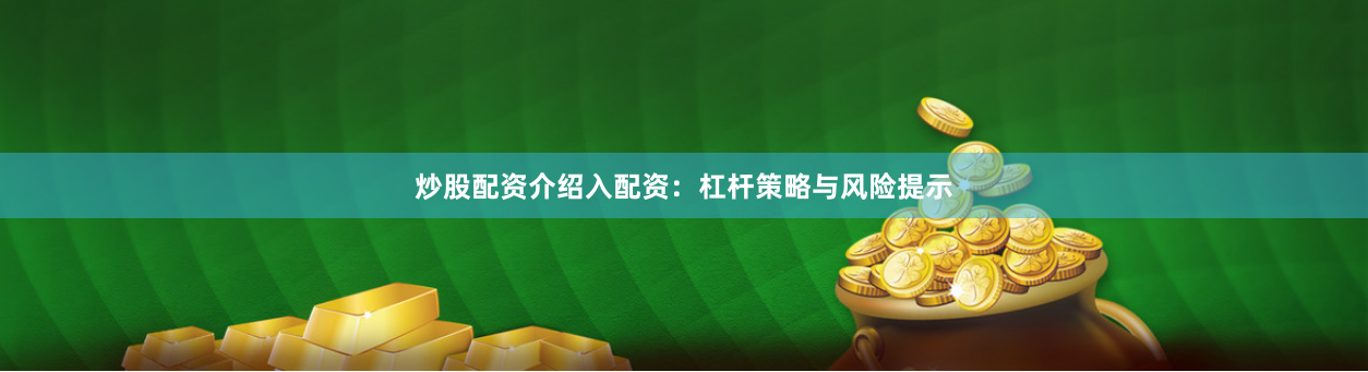 炒股配资介绍入配资：杠杆策略与风险提示