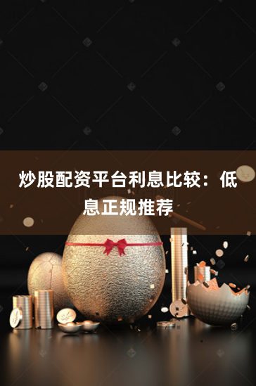 炒股配资平台利息比较：低息正规推荐