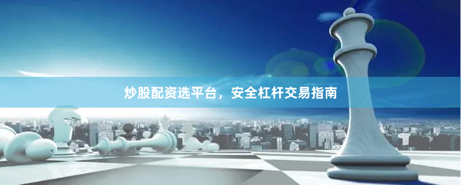 炒股配资选平台，安全杠杆交易指南