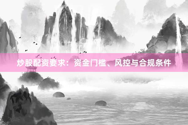 炒股配资要求：资金门槛、风控与合规条件