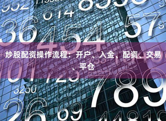 炒股配资操作流程：开户、入金、配资、交易、平仓