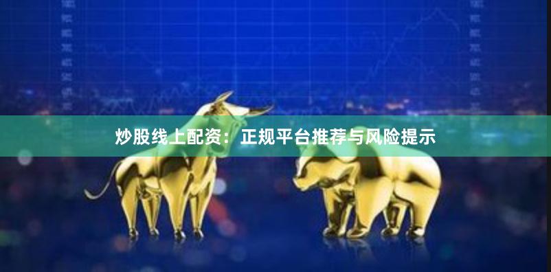 炒股线上配资：正规平台推荐与风险提示