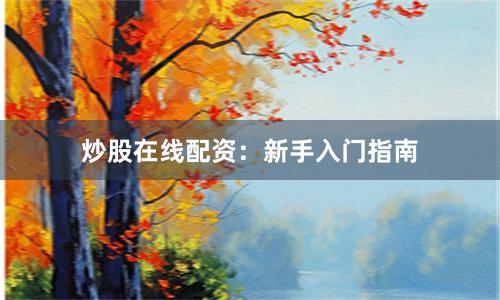 炒股在线配资：新手入门指南