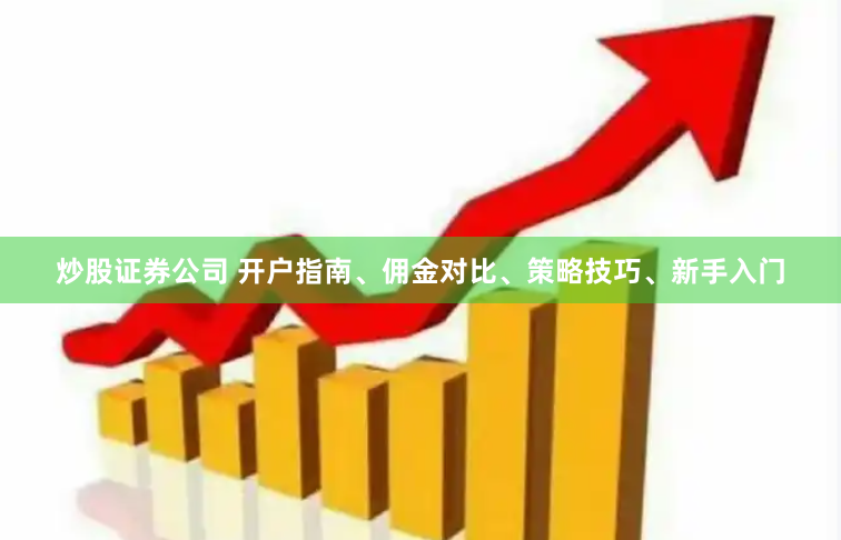 炒股证券公司 开户指南、佣金对比、策略技巧、新手入门