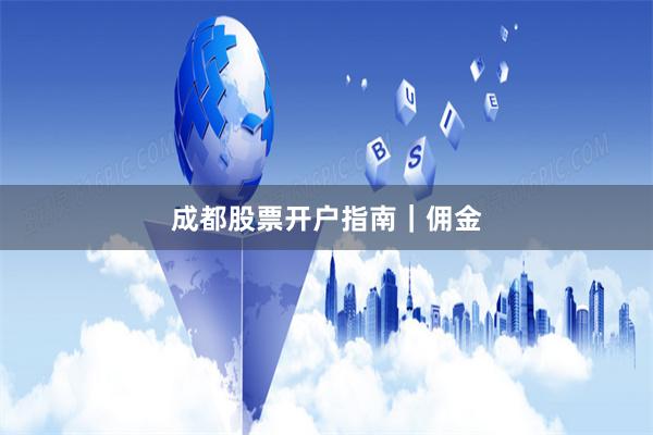 成都股票开户指南｜佣金