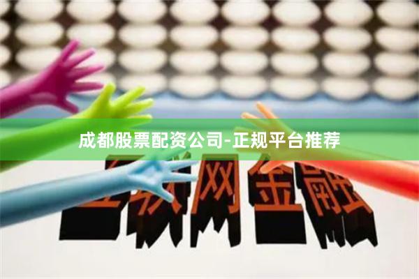 成都股票配资公司-正规平台推荐