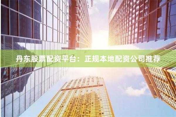 丹东股票配资平台：正规本地配资公司推荐