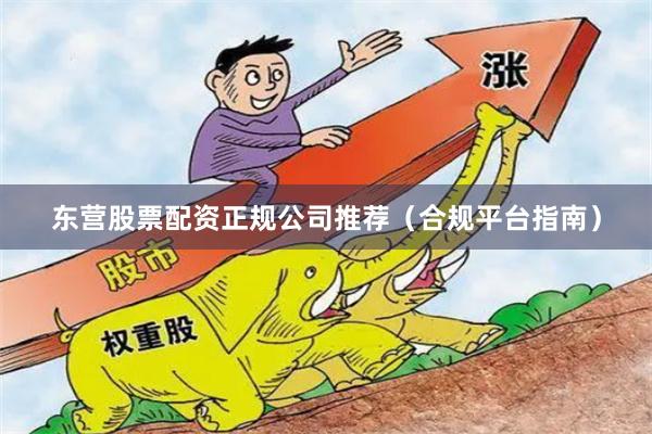 东营股票配资正规公司推荐（合规平台指南）