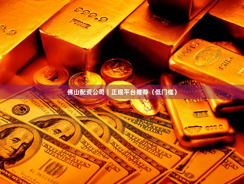 佛山配资公司｜正规平台推荐（低门槛）