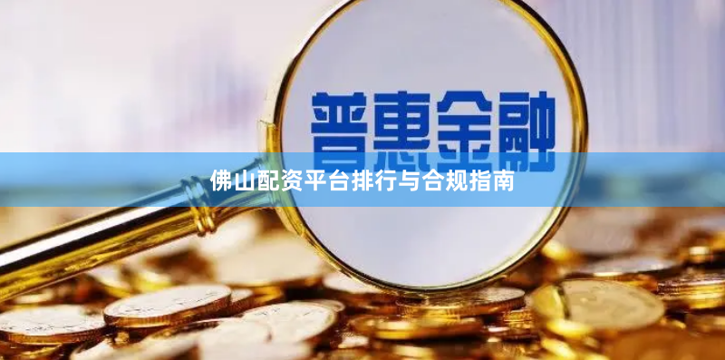 佛山配资平台排行与合规指南