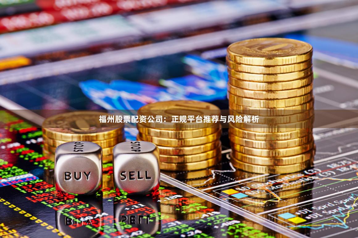 福州股票配资公司：正规平台推荐与风险解析