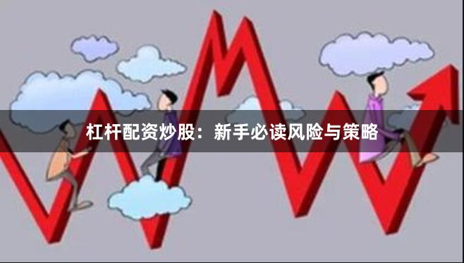 杠杆配资炒股：新手必读风险与策略