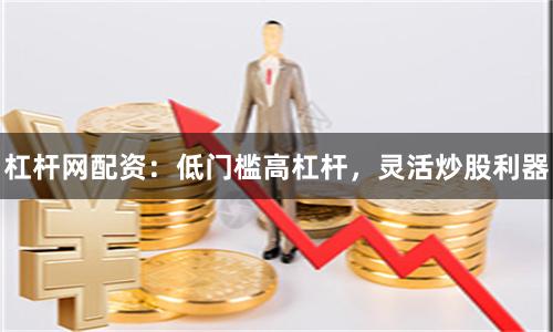 杠杆网配资：低门槛高杠杆，灵活炒股利器