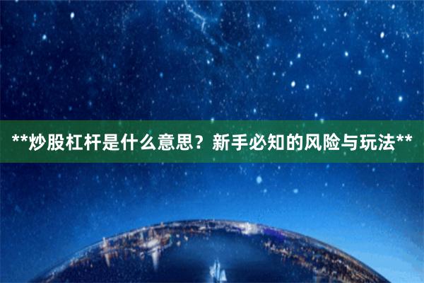 **炒股杠杆是什么意思？新手必知的风险与玩法**