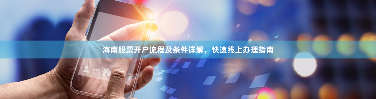 海南股票开户流程及条件详解，快速线上办理指南