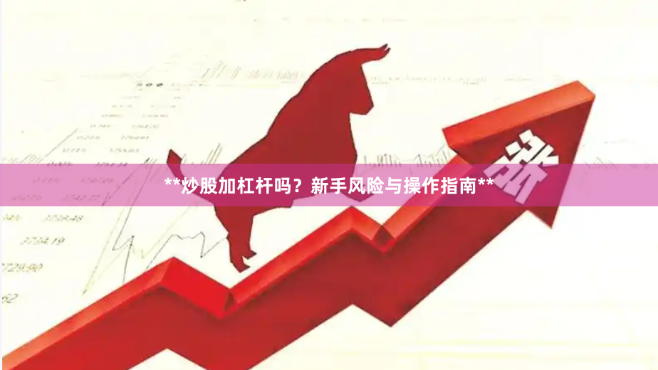 **炒股加杠杆吗？新手风险与操作指南**
