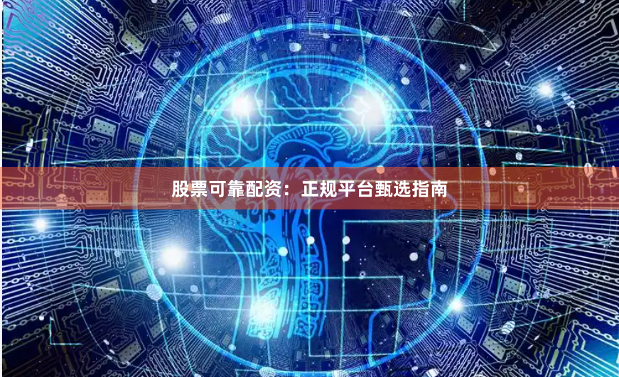 股票可靠配资：正规平台甄选指南