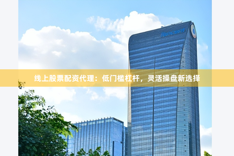 线上股票配资代理：低门槛杠杆，灵活操盘新选择