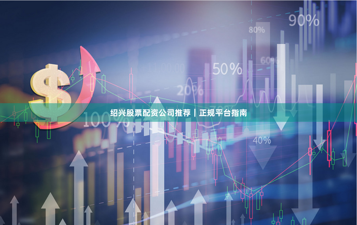 绍兴股票配资公司推荐｜正规平台指南