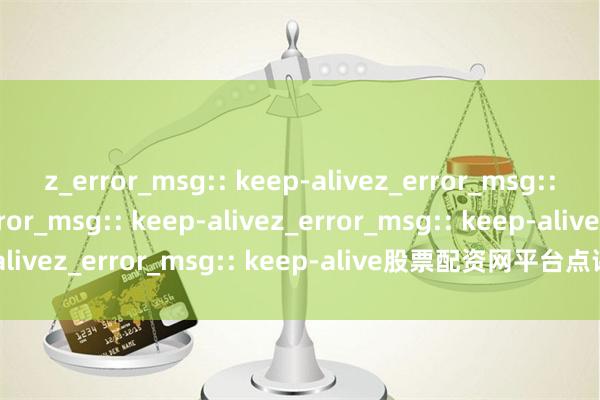 z_error_msg:: keep-alivez_error_msg:: keep-alivez_error_msg:: keep-alivez_error_msg:: keep-alivez_error_msg:: keep-alive股票配资网平台点评:合规与风控全解析