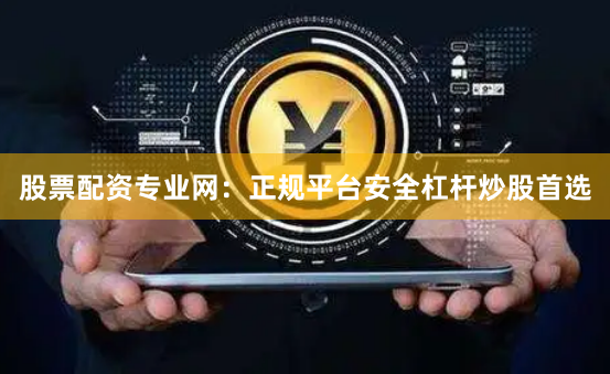 股票配资专业网：正规平台安全杠杆炒股首选