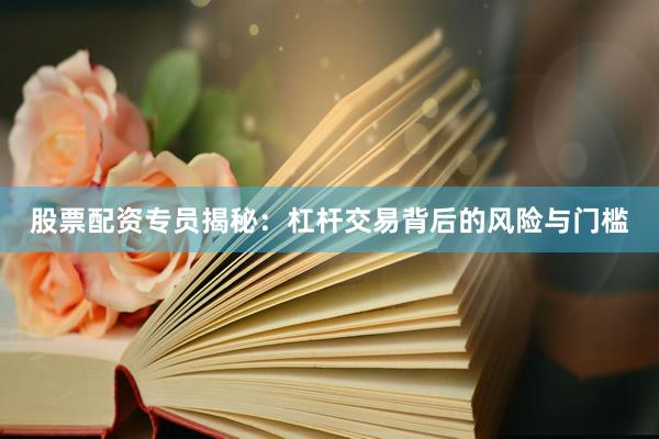 股票配资专员揭秘：杠杆交易背后的风险与门槛