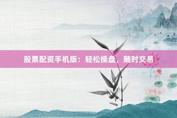 股票配资手机版：轻松操盘，随时交易