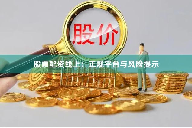 股票配资线上：正规平台与风险提示